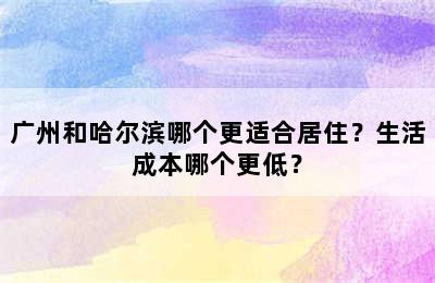 广州和哈尔滨哪个更适合居住？生活成本哪个更低？