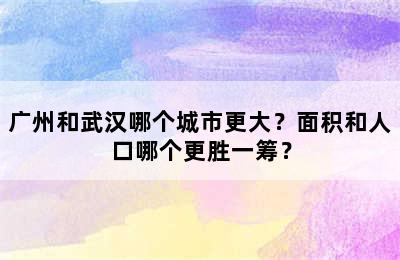 广州和武汉哪个城市更大？面积和人口哪个更胜一筹？