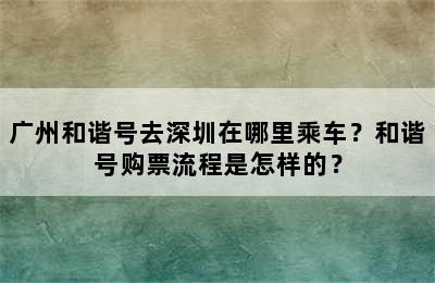 广州和谐号去深圳在哪里乘车？和谐号购票流程是怎样的？