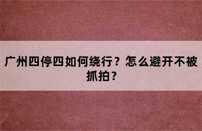 广州四停四如何绕行？怎么避开不被抓拍？