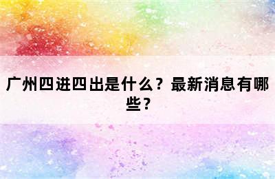 广州四进四出是什么？最新消息有哪些？