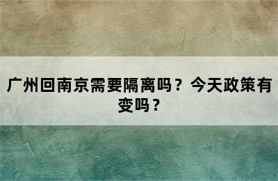 广州回南京需要隔离吗？今天政策有变吗？