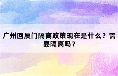 广州回厦门隔离政策现在是什么？需要隔离吗？