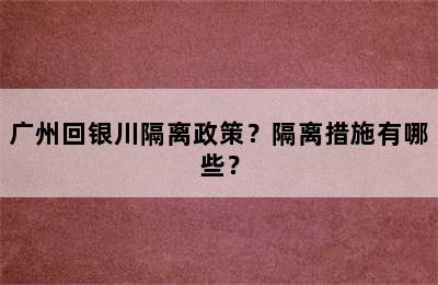 广州回银川隔离政策？隔离措施有哪些？