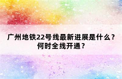 广州地铁22号线最新进展是什么？何时全线开通？