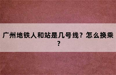 广州地铁人和站是几号线？怎么换乘？