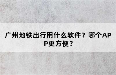 广州地铁出行用什么软件？哪个APP更方便？