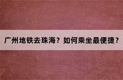 广州地铁去珠海？如何乘坐最便捷？