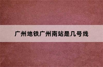 广州地铁广州南站是几号线
