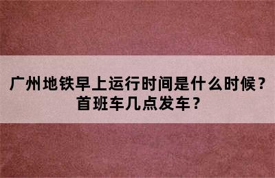广州地铁早上运行时间是什么时候？首班车几点发车？