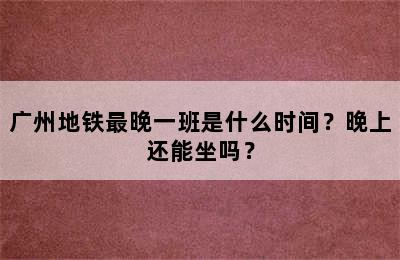 广州地铁最晚一班是什么时间？晚上还能坐吗？