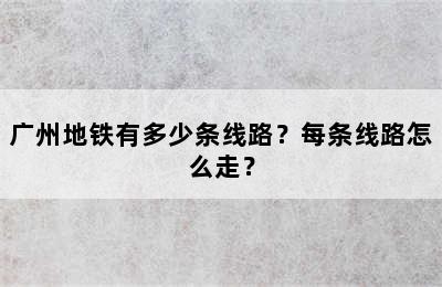 广州地铁有多少条线路？每条线路怎么走？