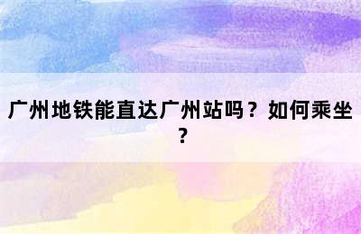广州地铁能直达广州站吗？如何乘坐？
