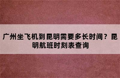广州坐飞机到昆明需要多长时间？昆明航班时刻表查询