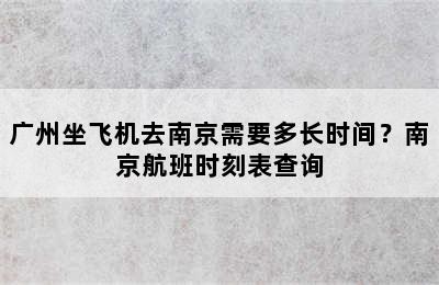 广州坐飞机去南京需要多长时间？南京航班时刻表查询