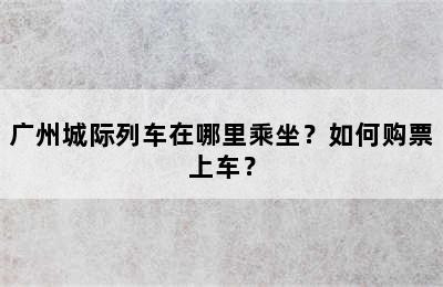广州城际列车在哪里乘坐？如何购票上车？