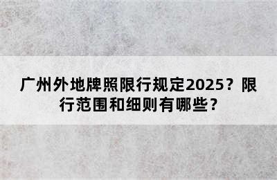 广州外地牌照限行规定2025？限行范围和细则有哪些？