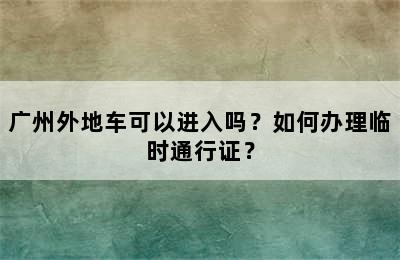 广州外地车可以进入吗？如何办理临时通行证？