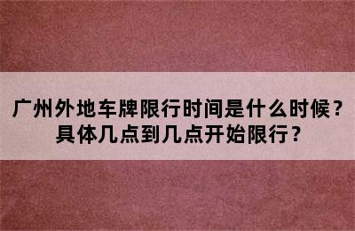 广州外地车牌限行时间是什么时候？具体几点到几点开始限行？