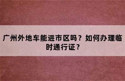 广州外地车能进市区吗？如何办理临时通行证？