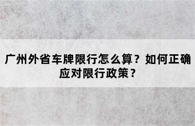 广州外省车牌限行怎么算？如何正确应对限行政策？