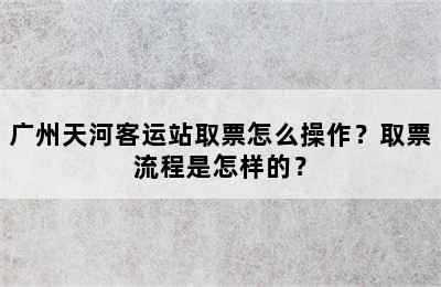 广州天河客运站取票怎么操作？取票流程是怎样的？