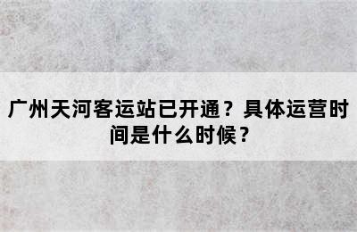 广州天河客运站已开通？具体运营时间是什么时候？