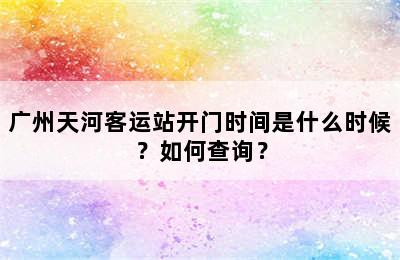 广州天河客运站开门时间是什么时候？如何查询？