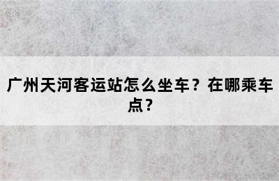 广州天河客运站怎么坐车？在哪乘车点？