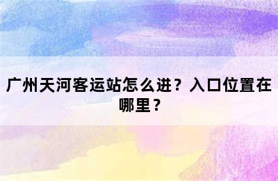 广州天河客运站怎么进？入口位置在哪里？