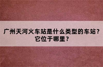 广州天河火车站是什么类型的车站？它位于哪里？