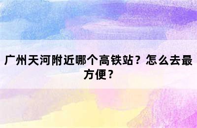 广州天河附近哪个高铁站？怎么去最方便？