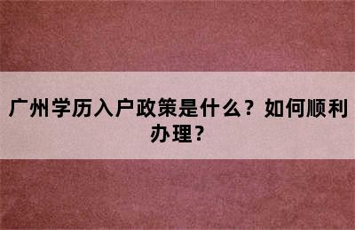 广州学历入户政策是什么？如何顺利办理？