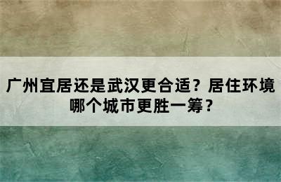 广州宜居还是武汉更合适？居住环境哪个城市更胜一筹？