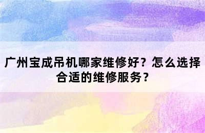 广州宝成吊机哪家维修好？怎么选择合适的维修服务？