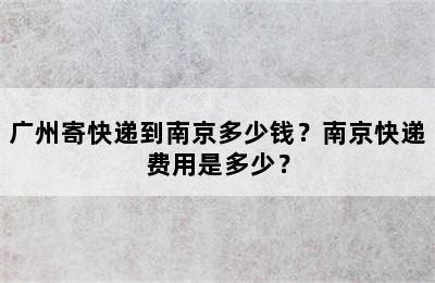 广州寄快递到南京多少钱？南京快递费用是多少？