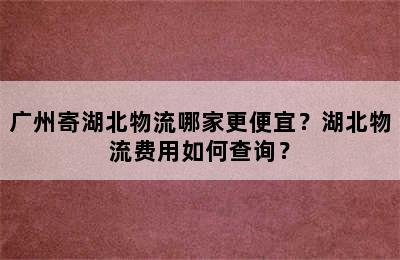 广州寄湖北物流哪家更便宜？湖北物流费用如何查询？