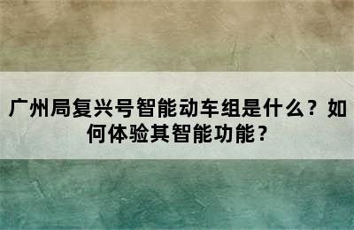 广州局复兴号智能动车组是什么？如何体验其智能功能？
