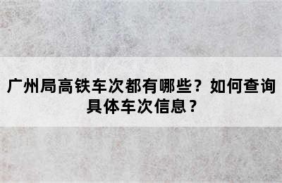 广州局高铁车次都有哪些？如何查询具体车次信息？