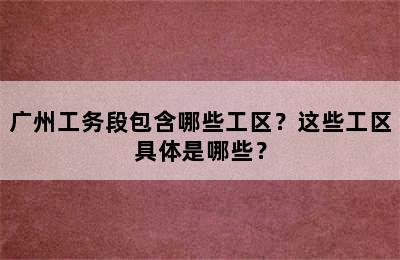 广州工务段包含哪些工区？这些工区具体是哪些？