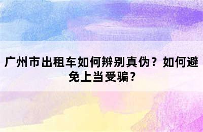 广州市出租车如何辨别真伪？如何避免上当受骗？