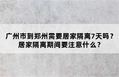 广州市到郑州需要居家隔离7天吗？居家隔离期间要注意什么？