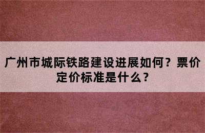 广州市城际铁路建设进展如何？票价定价标准是什么？