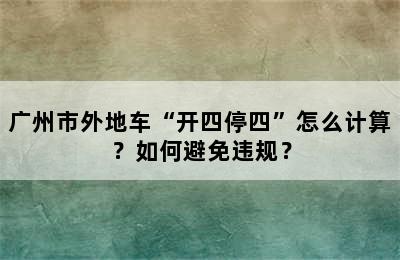 广州市外地车“开四停四”怎么计算？如何避免违规？