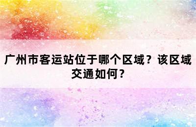 广州市客运站位于哪个区域？该区域交通如何？