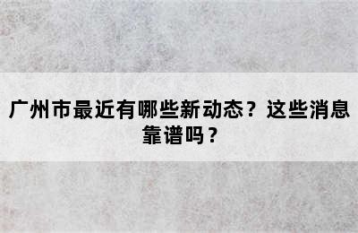 广州市最近有哪些新动态？这些消息靠谱吗？