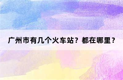 广州市有几个火车站？都在哪里？