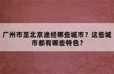 广州市至北京途经哪些城市？这些城市都有哪些特色？