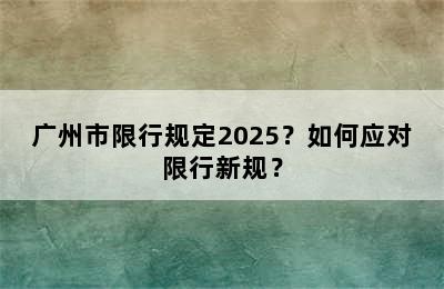 广州市限行规定2025？如何应对限行新规？