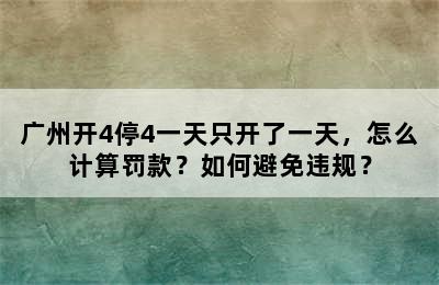 广州开4停4一天只开了一天，怎么计算罚款？如何避免违规？